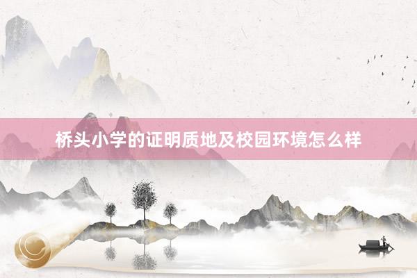 桥头小学的证明质地及校园环境怎么样