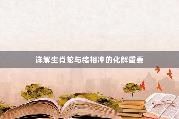 详解生肖蛇与猪相冲的化解重要