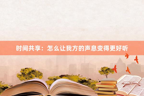 时间共享：怎么让我方的声息变得更好听