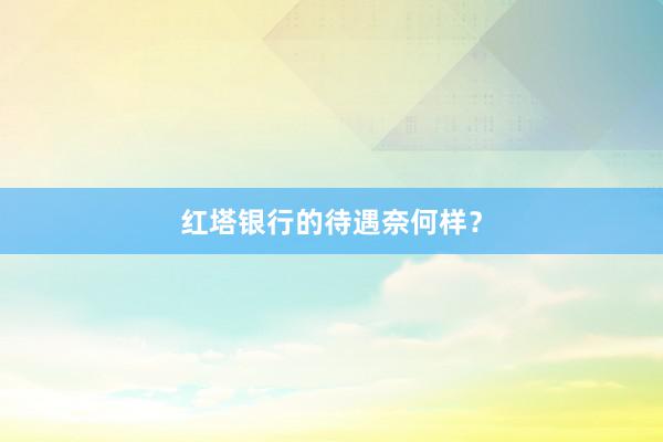 红塔银行的待遇奈何样？