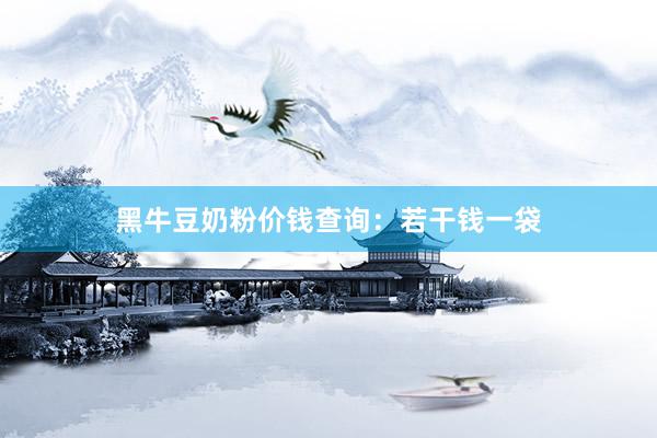 黑牛豆奶粉价钱查询：若干钱一袋
