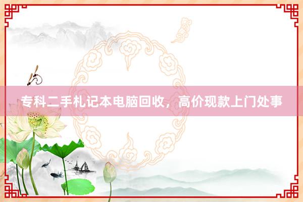 专科二手札记本电脑回收，高价现款上门处事