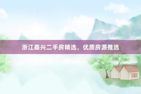 浙江嘉兴二手房精选，优质房源推选