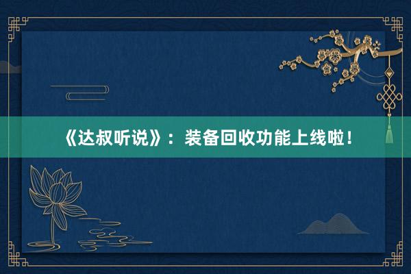 《达叔听说》：装备回收功能上线啦！