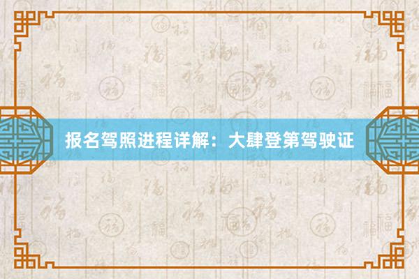 报名驾照进程详解：大肆登第驾驶证