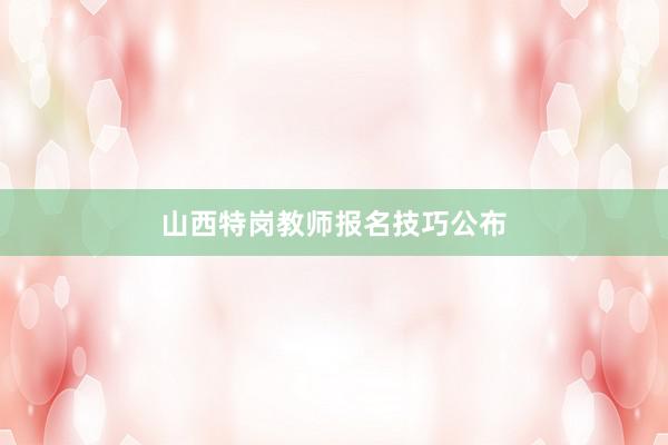 山西特岗教师报名技巧公布