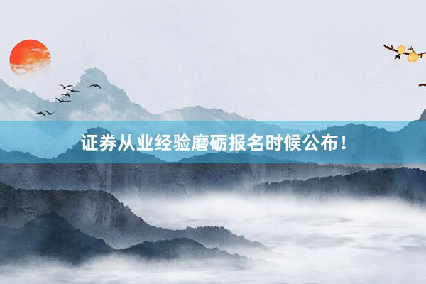 证券从业经验磨砺报名时候公布！