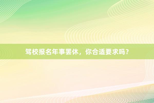 驾校报名年事罢休，你合适要求吗？