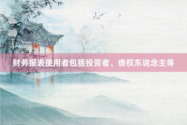财务报表使用者包括投资者、债权东说念主等