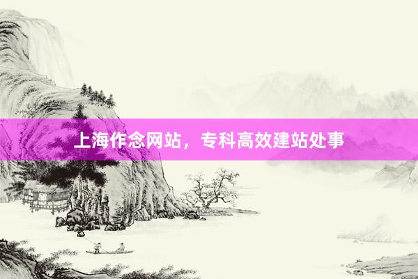 上海作念网站，专科高效建站处事